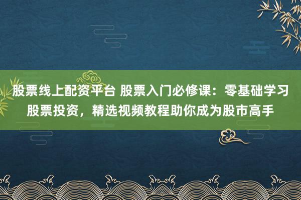 股票线上配资平台 股票入门必修课：零基础学习股票投资，精选视频教程助你成为股市高手