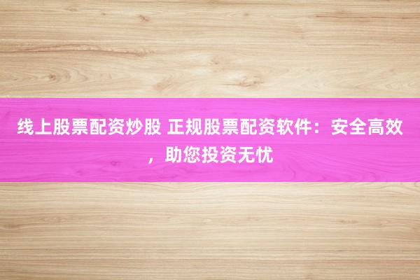 线上股票配资炒股 正规股票配资软件：安全高效，助您投资无忧
