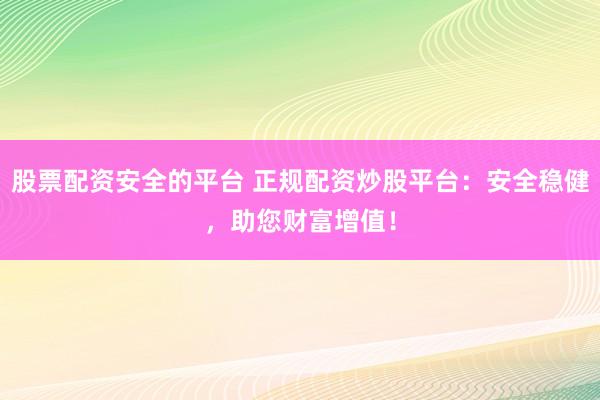 股票配资安全的平台 正规配资炒股平台：安全稳健，助您财富增值！
