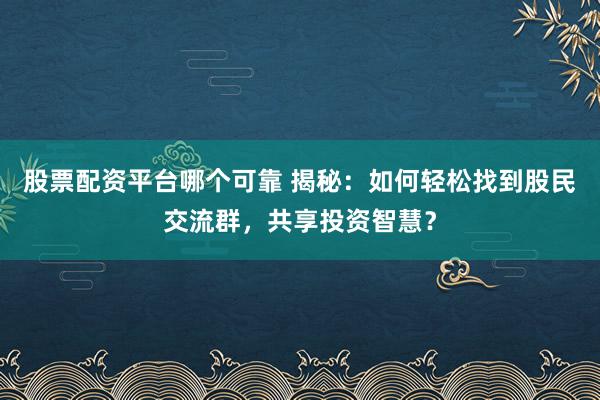 股票配资平台哪个可靠 揭秘：如何轻松找到股民交流群，共享投资智慧？