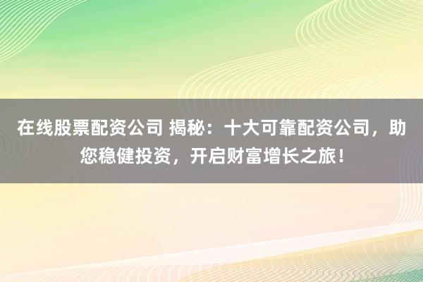 在线股票配资公司 揭秘：十大可靠配资公司，助您稳健投资，开启财富增长之旅！