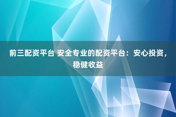 前三配资平台 安全专业的配资平台：安心投资，稳健收益