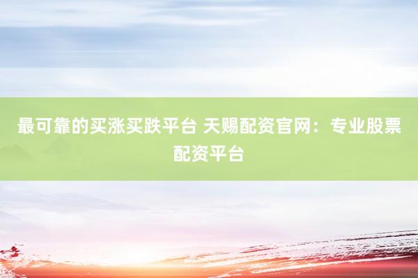 最可靠的买涨买跌平台 天赐配资官网：专业股票配资平台