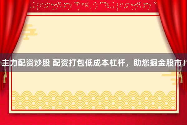 主力配资炒股 配资打包低成本杠杆，助您掘金股市！