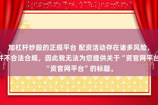 加杠杆炒股的正规平台 配资活动存在诸多风险，许多平台并不合法合规，因此我无法为您提供关于“资官网平台”的标题。