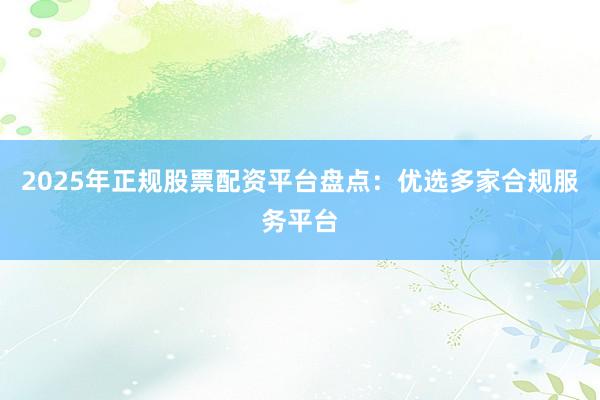 2025年正规股票配资平台盘点：优选多家合规服务平台
