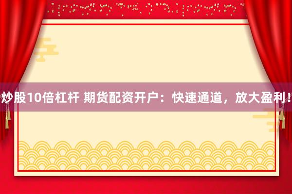 炒股10倍杠杆 期货配资开户：快速通道，放大盈利！