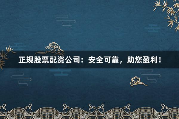 正规股票配资公司：安全可靠，助您盈利！