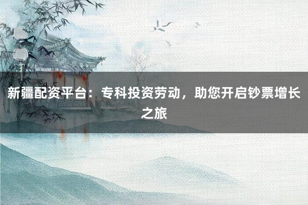 新疆配资平台：专科投资劳动，助您开启钞票增长之旅