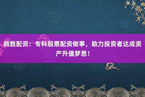 融胜配资：专科股票配资做事，助力投资者达成资产升值梦思！