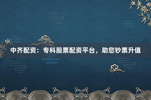 中齐配资：专科股票配资平台，助您钞票升值