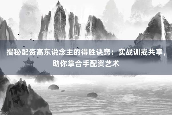 揭秘配资高东说念主的得胜诀窍：实战训戒共享，助你掌合手配资艺术