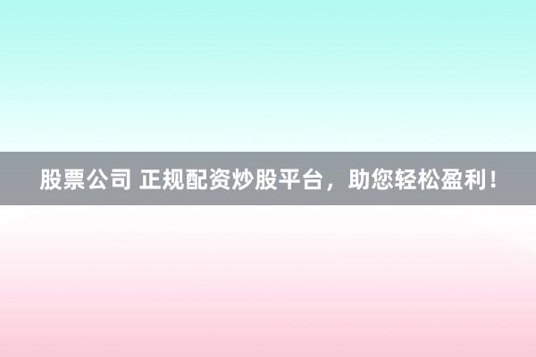 股票公司 正规配资炒股平台，助您轻松盈利！