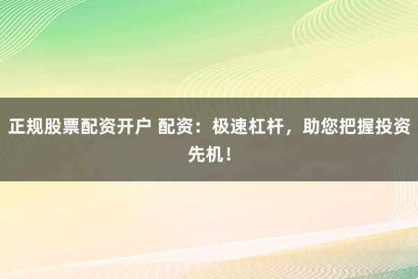 正规股票配资开户 配资：极速杠杆，助您把握投资先机！