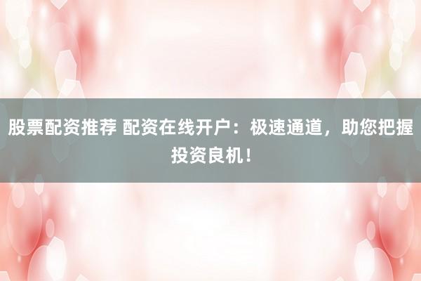 股票配资推荐 配资在线开户：极速通道，助您把握投资良机！