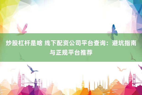 炒股杠杆是啥 线下配资公司平台查询：避坑指南与正规平台推荐