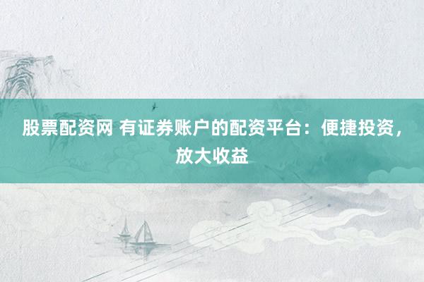 股票配资网 有证券账户的配资平台：便捷投资，放大收益