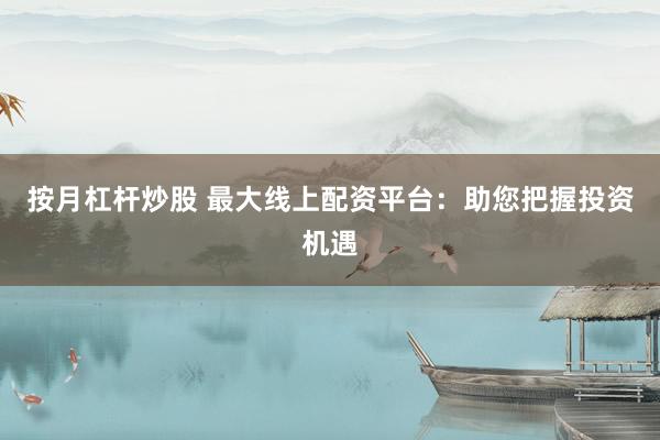 按月杠杆炒股 最大线上配资平台：助您把握投资机遇