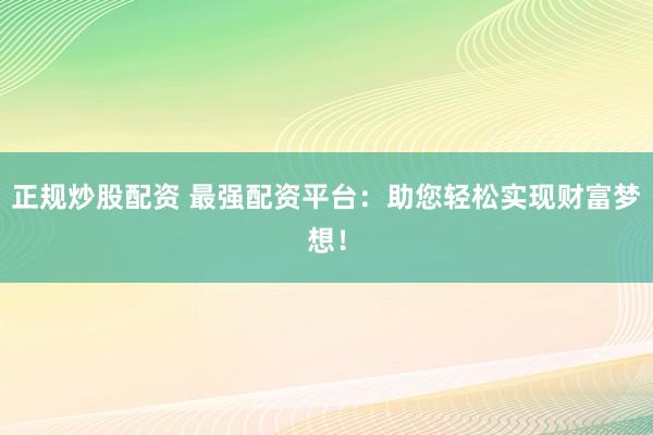 正规炒股配资 最强配资平台：助您轻松实现财富梦想！