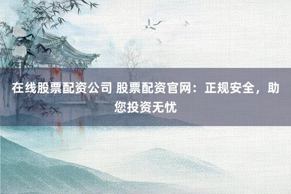在线股票配资公司 股票配资官网：正规安全，助您投资无忧