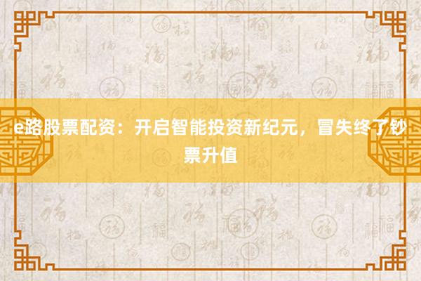 e路股票配资：开启智能投资新纪元，冒失终了钞票升值
