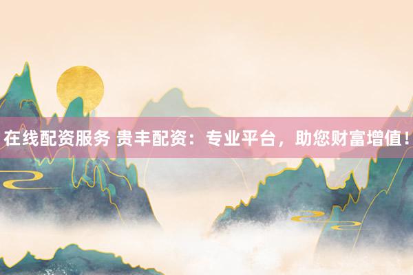 在线配资服务 贵丰配资：专业平台，助您财富增值！