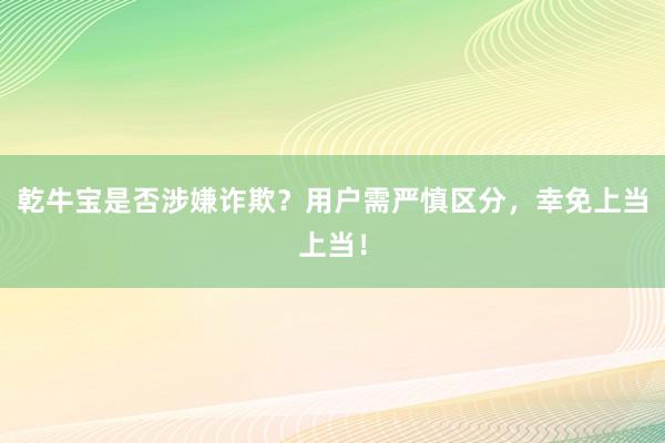 乾牛宝是否涉嫌诈欺？用户需严慎区分，幸免上当上当！