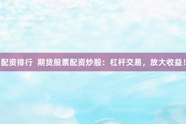 配资排行  期货股票配资炒股：杠杆交易，放大收益！