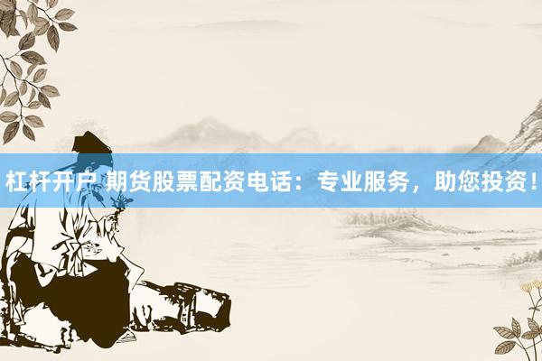 杠杆开户 期货股票配资电话：专业服务，助您投资！