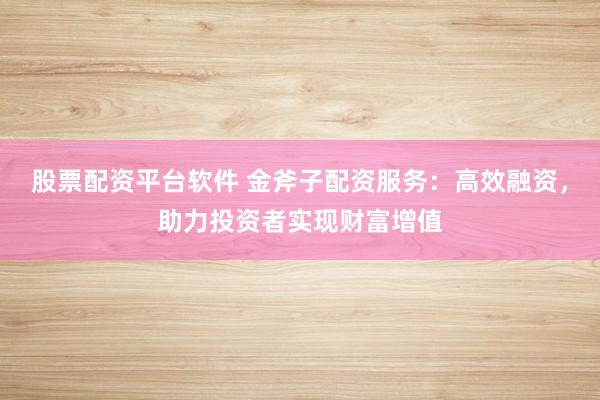 股票配资平台软件 金斧子配资服务：高效融资，助力投资者实现财富增值