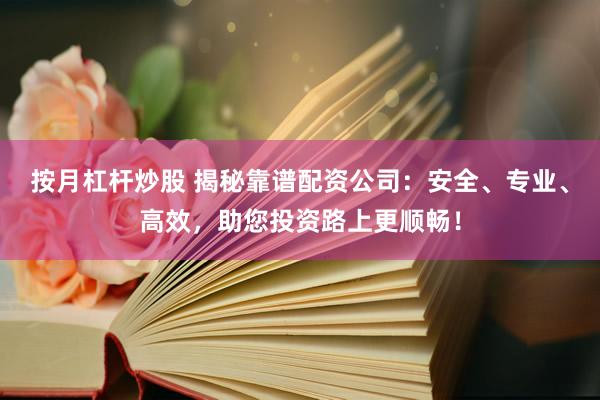 按月杠杆炒股 揭秘靠谱配资公司：安全、专业、高效，助您投资路上更顺畅！