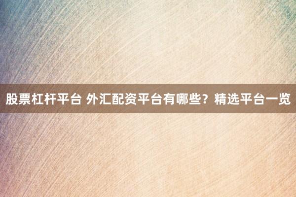 股票杠杆平台 外汇配资平台有哪些？精选平台一览
