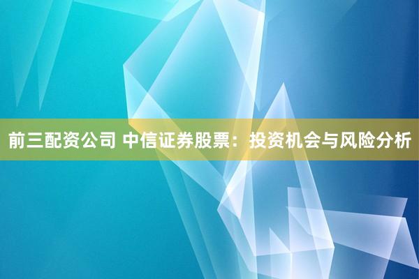 前三配资公司 中信证券股票:投资机会与风险分析