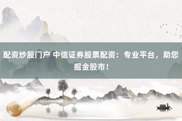 配资炒股门户 中信证券股票配资:专业平台,助您掘金股市!
