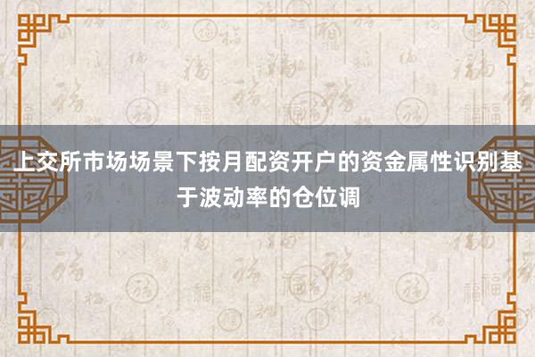 上交所市场场景下按月配资开户的资金属性识别基于波动率的仓位调