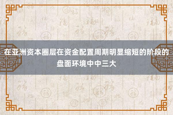 在亚洲资本圈层在资金配置周期明显缩短的阶段的盘面环境中中三大