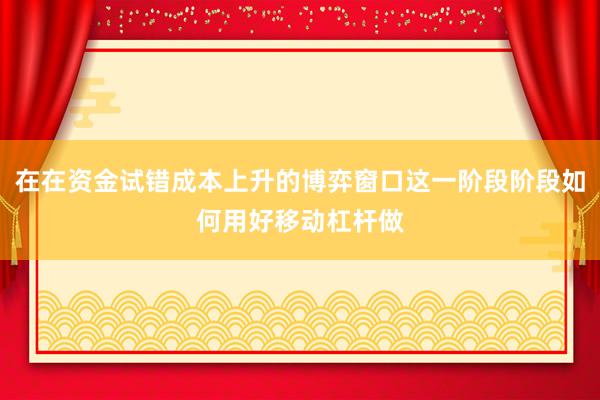 在在资金试错成本上升的博弈窗口这一阶段阶段如何用好移动杠杆做
