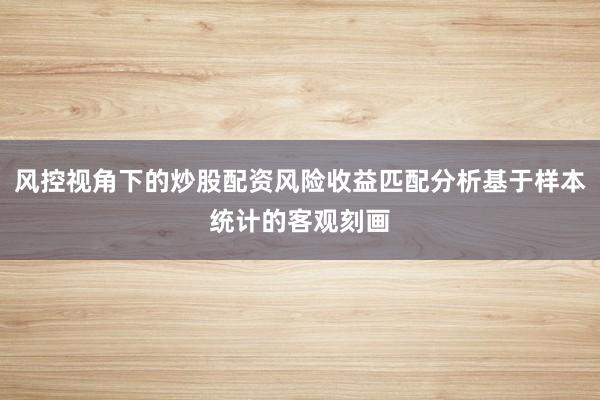 风控视角下的炒股配资风险收益匹配分析基于样本统计的客观刻画