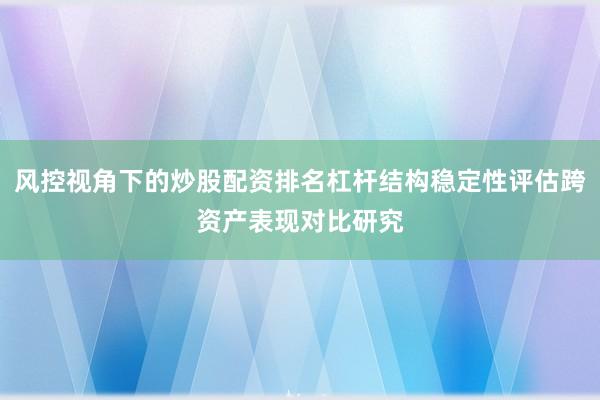 风控视角下的炒股配资排名杠杆结构稳定性评估跨资产表现对比研究