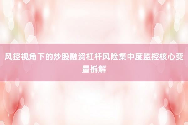 风控视角下的炒股融资杠杆风险集中度监控核心变量拆解