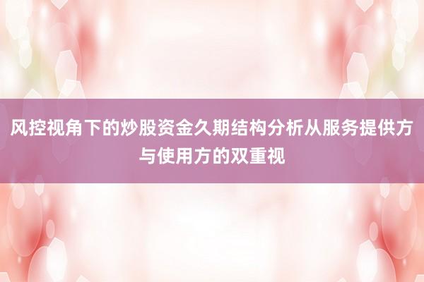 风控视角下的炒股资金久期结构分析从服务提供方与使用方的双重视