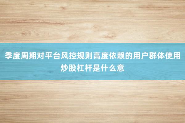 季度周期对平台风控规则高度依赖的用户群体使用炒股杠杆是什么意