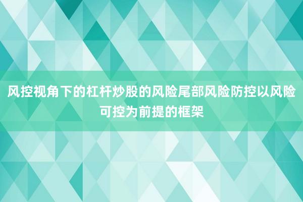 风控视角下的杠杆炒股的风险尾部风险防控以风险可控为前提的框架