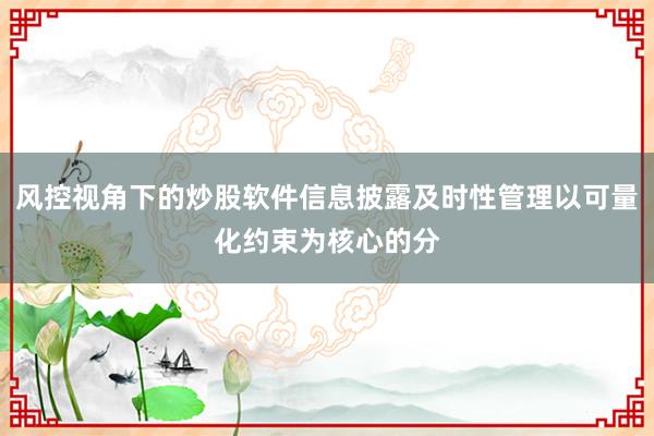 风控视角下的炒股软件信息披露及时性管理以可量化约束为核心的分