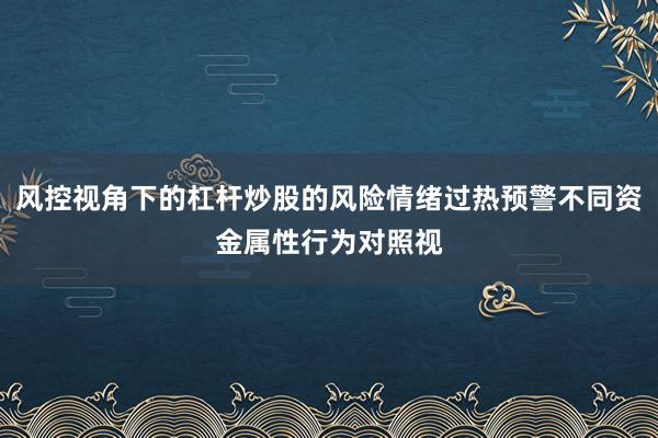 风控视角下的杠杆炒股的风险情绪过热预警不同资金属性行为对照视