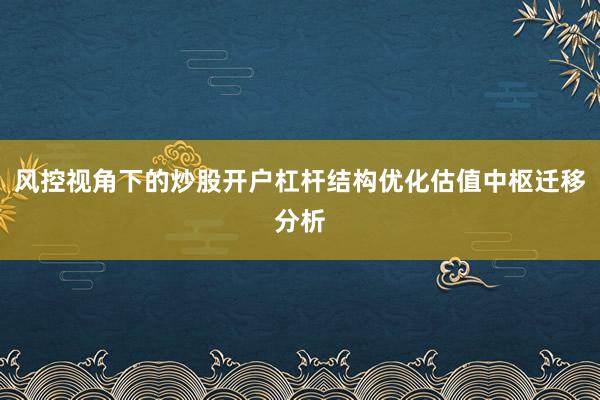风控视角下的炒股开户杠杆结构优化估值中枢迁移分析