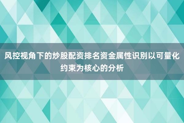 风控视角下的炒股配资排名资金属性识别以可量化约束为核心的分析