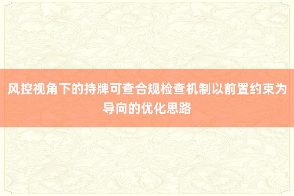 风控视角下的持牌可查合规检查机制以前置约束为导向的优化思路