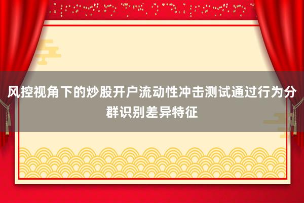 风控视角下的炒股开户流动性冲击测试通过行为分群识别差异特征