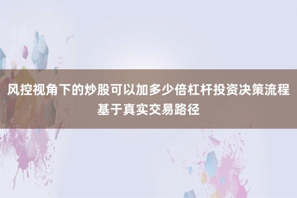 风控视角下的炒股可以加多少倍杠杆投资决策流程基于真实交易路径